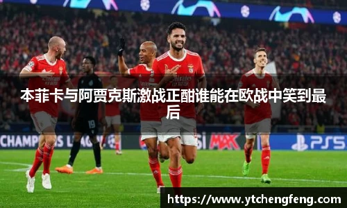 本菲卡与阿贾克斯激战正酣谁能在欧战中笑到最后